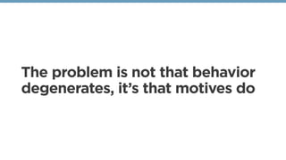 The problem is not that behavior
degenerates, it’s that motives do
 