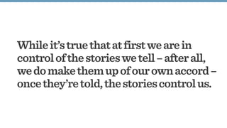 Whileit’struethatatfirstwearein
controlofthestorieswetell–afterall,
wedomakethemupofourownaccord–
oncethey’retold,thestoriescontrolus.
 