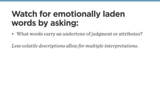 Watch for emotionally laden
words by asking:
• What words carry an undertone of judgment or attributes?
Less volatile descriptions allow for multiple interpretations.
 