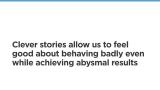 Clever stories allow us to feel
good about behaving badly even
while achieving abysmal results
 