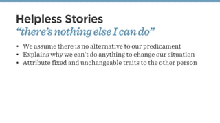 Helpless Stories
“there’snothingelseIcando”
• We assume there is no alternative to our predicament
• Explains why we can’t do anything to change our situation
• Attribute fixed and unchangeable traits to the other person
 