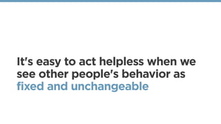 It's easy to act helpless when we
see other people's behavior as
fixed and unchangeable 
 