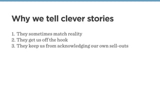 Why we tell clever stories
1. They sometimes match reality
2. They get us off the hook
3. They keep us from acknowledging our own sell-outs
 