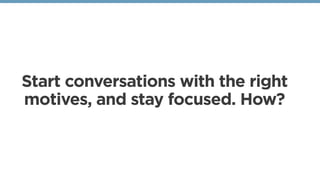Start conversations with the right
motives, and stay focused. How?
 