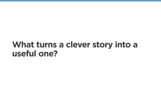 What turns a clever story into a
useful one?
 