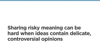Sharing risky meaning can be
hard when ideas contain delicate,
controversial opinions
 