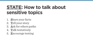 STATE: How to talk about
sensitive topics
1. Share your facts
2. Tell your story
3. Ask for others paths
4. Talk tentatively
5. Encourage testing 
 