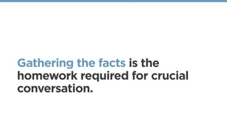 Gathering the facts is the
homework required for crucial
conversation.
 