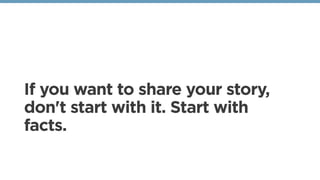 If you want to share your story,
don't start with it. Start with
facts. 
 