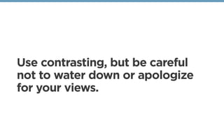 Use contrasting, but be careful
not to water down or apologize
for your views.
 