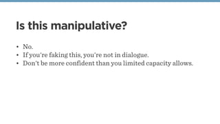 Is this manipulative?
• No.
• If you're faking this, you're not in dialogue.
• Don't be more confident than you limited capacity allows.
 