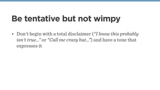 Be tentative but not wimpy
• Don't begin with a total disclaimer (“I know this probably
isn't true…” or “Call me crazy but…”) and have a tone that
expresses it
 