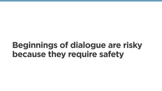Beginnings of dialogue are risky
because they require safety
 