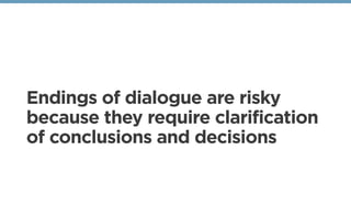 Endings of dialogue are risky
because they require clarification
of conclusions and decisions
 