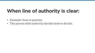 When line of authority is clear:
• Example: boss or parents.
• The person with authority decides how to decide.
 