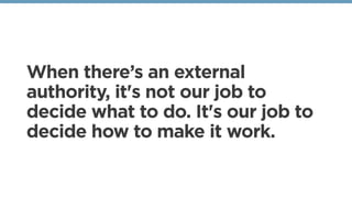 When there’s an external
authority, it's not our job to
decide what to do. It's our job to
decide how to make it work. 
 