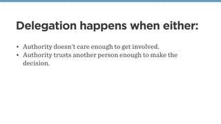 Delegation happens when either:
• Authority doesn't care enough to get involved.
• Authority trusts another person enough to make the
decision.
 