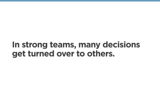 In strong teams, many decisions
get turned over to others.
 