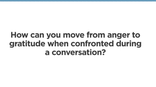 How can you move from anger to
gratitude when confronted during
a conversation?
 