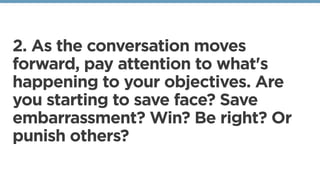 2. As the conversation moves
forward, pay attention to what's
happening to your objectives. Are
you starting to save face? Save
embarrassment? Win? Be right? Or
punish others?
 