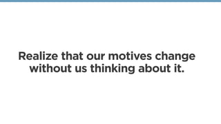Realize that our motives change
without us thinking about it. 
 