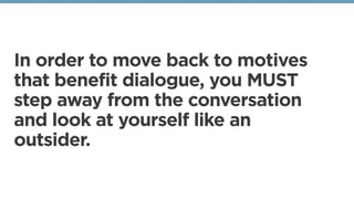 In order to move back to motives
that benefit dialogue, you MUST
step away from the conversation
and look at yourself like an
outsider.
 