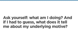 Ask yourself: what am I doing? And
if I had to guess, what does it tell
me about my underlying motive?
 