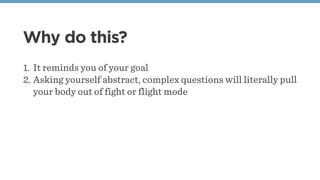 Why do this?
1. It reminds you of your goal
2. Asking yourself abstract, complex questions will literally pull
your body out of fight or flight mode
 