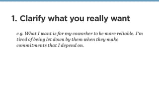 1. Clarify what you really want
e.g. What I want is for my coworker to be more reliable. I'm
tired of being let down by them when they make
commitments that I depend on. 
 