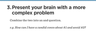 3.Present your brain with a more
complex problem
Combine the two into an and question.
e.g. How can I have a candid convo about #1 and avoid #2?
 