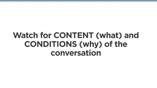 Watch for CONTENT (what) and
CONDITIONS (why) of the
conversation
 