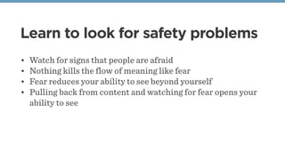 Learn to look for safety problems
• Watch for signs that people are afraid
• Nothing kills the flow of meaning like fear
• Fear reduces your ability to see beyond yourself
• Pulling back from content and watching for fear opens your
ability to see
 