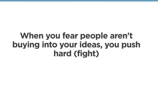 When you fear people aren't
buying into your ideas, you push
hard (fight)
 