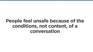 People feel unsafe because of the
conditions, not content, of a
conversation
 