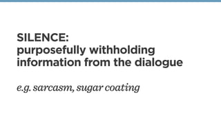 SILENCE:
purposefully withholding
information from the dialogue
e.g.sarcasm,sugarcoating
 