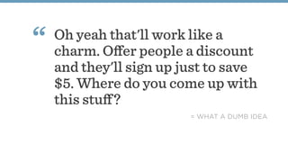 Oh yeah that'll work like a
charm. Oﬀer people a discount
and they'll sign up just to save
$5. Where do you come up with
this stuﬀ?
“
= WHAT A DUMB IDEA
 