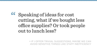 Speaking of ideas for cost
cutting, what if we bought less
oﬃce supplies? Or took people
out to lunch less?
“
= IF I OFFER TRIVIAL SUGGESTIONS, MAYBE WE CAN
AVOID SENSITIVE THINGS LIKE STAFF INEFFICIENCY 
 