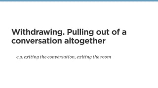 Withdrawing. Pulling out of a
conversation altogether
e.g. exiting the conversation, exiting the room
 