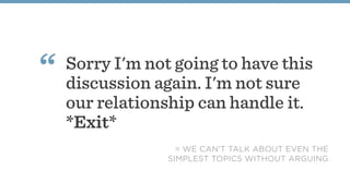 Sorry I'm not going to have this
discussion again. I'm not sure
our relationship can handle it.
*Exit*
“
= WE CAN'T TALK ABOUT EVEN THE
SIMPLEST TOPICS WITHOUT ARGUING
 