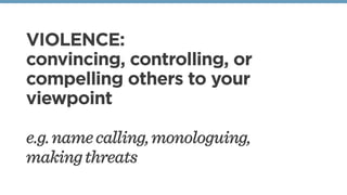 VIOLENCE:
convincing, controlling, or
compelling others to your
viewpoint
e.g.namecalling,monologuing,
makingthreats
 