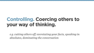 Controlling. Coercing others to
your way of thinking.
e.g. cutting others off, overstating your facts, speaking in
absolutes, dominating the conversation
 