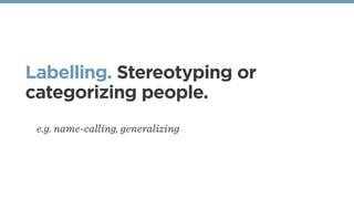 Labelling. Stereotyping or
categorizing people.
e.g. name-calling, generalizing
 