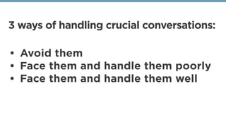 3 ways of handling crucial conversations:
• Avoid them
• Face them and handle them poorly
• Face them and handle them well
 
