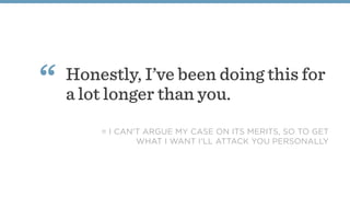 Honestly, I’ve been doing this for
a lot longer than you.
“
= I CAN'T ARGUE MY CASE ON ITS MERITS, SO TO GET
WHAT I WANT I'LL ATTACK YOU PERSONALLY
 