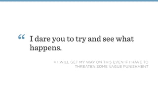 I dare you to try and see what
happens.
“
= I WILL GET MY WAY ON THIS EVEN IF I HAVE TO
THREATEN SOME VAGUE PUNISHMENT
 