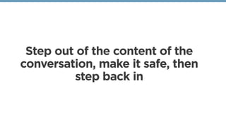 Step out of the content of the
conversation, make it safe, then
step back in
 