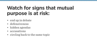 Watch for signs that mutual
purpose is at risk:
• end up in debate
• defensiveness
• hidden agendas
• accusations
• circling back to the same topic
 