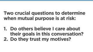 Two crucial questions to determine
when mutual purpose is at risk:
1. Do others believe I care about
their goals in this conversation?
2. Do they trust my motives?
 