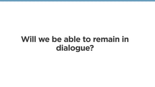 Will we be able to remain in
dialogue?
 