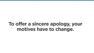 To offer a sincere apology, your
motives have to change. 
 